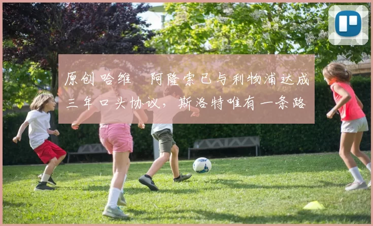 原创 哈维・阿隆索已与利物浦达成三年口头协议，斯洛特唯有一条路可 “翻盘”