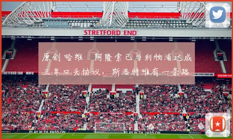 原创 哈维・阿隆索已与利物浦达成三年口头协议，斯洛特唯有一条路可 “翻盘”