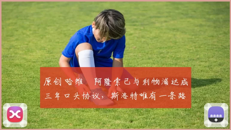 原创 哈维・阿隆索已与利物浦达成三年口头协议，斯洛特唯有一条路可 “翻盘”