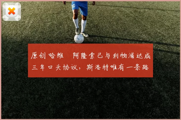 原创 哈维・阿隆索已与利物浦达成三年口头协议，斯洛特唯有一条路可 “翻盘”