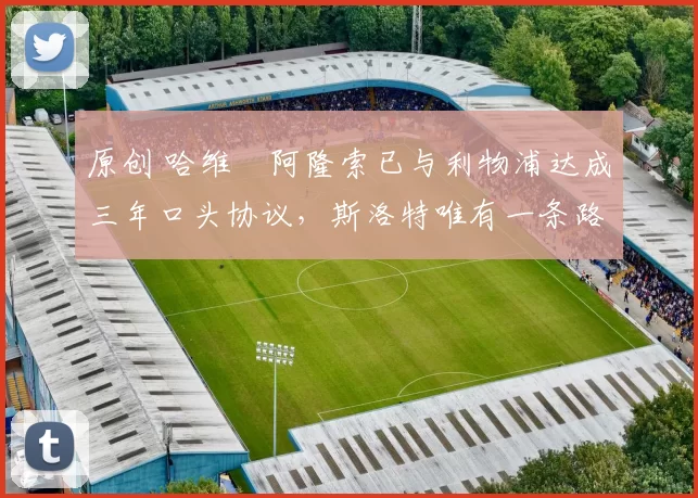 原创 哈维・阿隆索已与利物浦达成三年口头协议，斯洛特唯有一条路可 “翻盘”