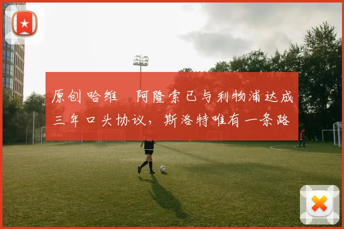 原创 哈维・阿隆索已与利物浦达成三年口头协议，斯洛特唯有一条路可 “翻盘”