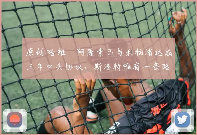 原创 哈维・阿隆索已与利物浦达成三年口头协议，斯洛特唯有一条路可 “翻盘”