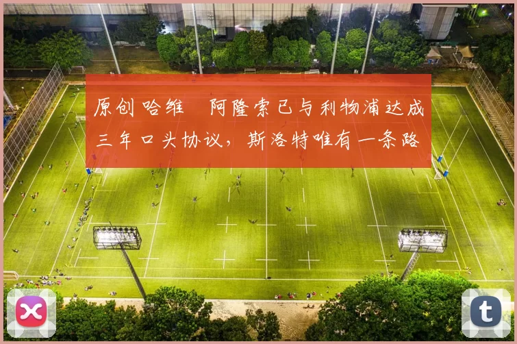 原创 哈维・阿隆索已与利物浦达成三年口头协议，斯洛特唯有一条路可 “翻盘”