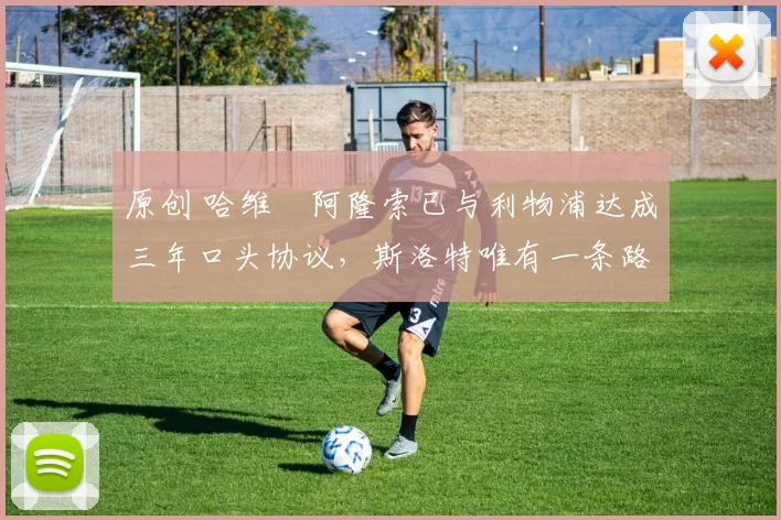 原创 哈维・阿隆索已与利物浦达成三年口头协议，斯洛特唯有一条路可 “翻盘”