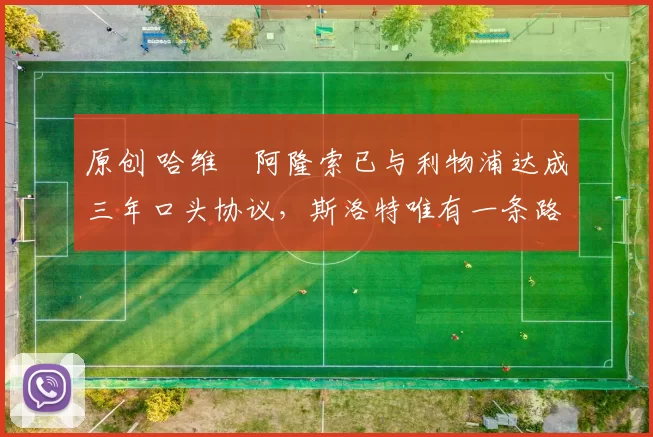 原创 哈维・阿隆索已与利物浦达成三年口头协议，斯洛特唯有一条路可 “翻盘”