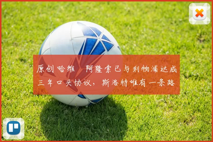 原创 哈维・阿隆索已与利物浦达成三年口头协议，斯洛特唯有一条路可 “翻盘”