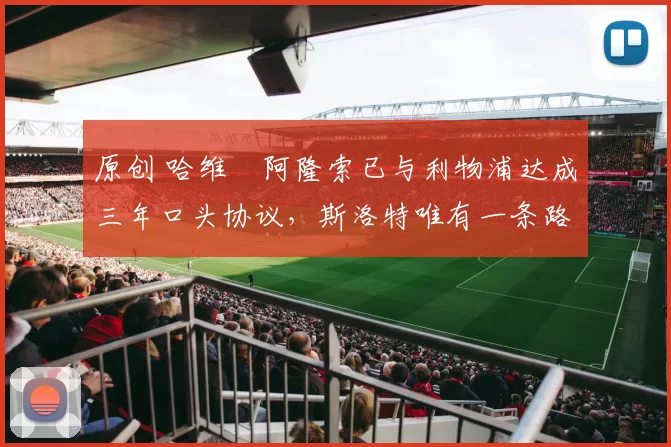 原创 哈维・阿隆索已与利物浦达成三年口头协议，斯洛特唯有一条路可 “翻盘”