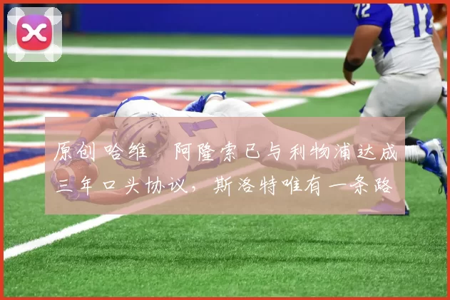 原创 哈维・阿隆索已与利物浦达成三年口头协议，斯洛特唯有一条路可 “翻盘”