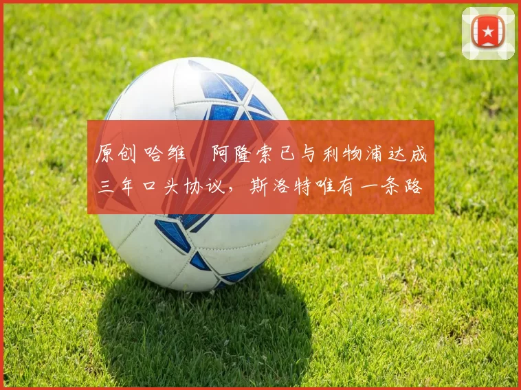 原创 哈维・阿隆索已与利物浦达成三年口头协议，斯洛特唯有一条路可 “翻盘”