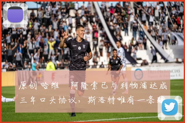 原创 哈维・阿隆索已与利物浦达成三年口头协议，斯洛特唯有一条路可 “翻盘”