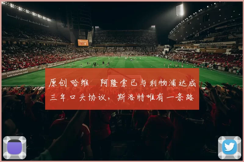 原创 哈维・阿隆索已与利物浦达成三年口头协议，斯洛特唯有一条路可 “翻盘”