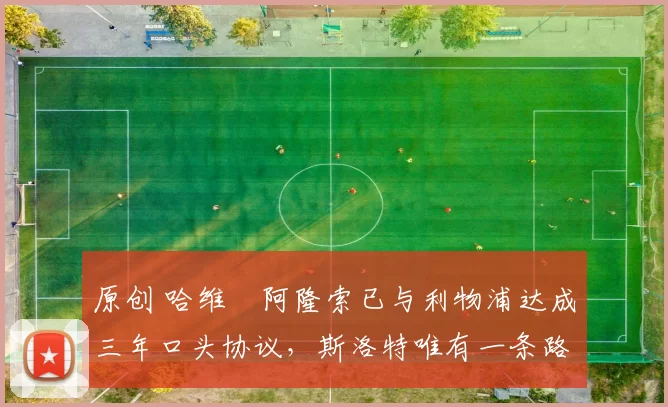 原创 哈维・阿隆索已与利物浦达成三年口头协议，斯洛特唯有一条路可 “翻盘”