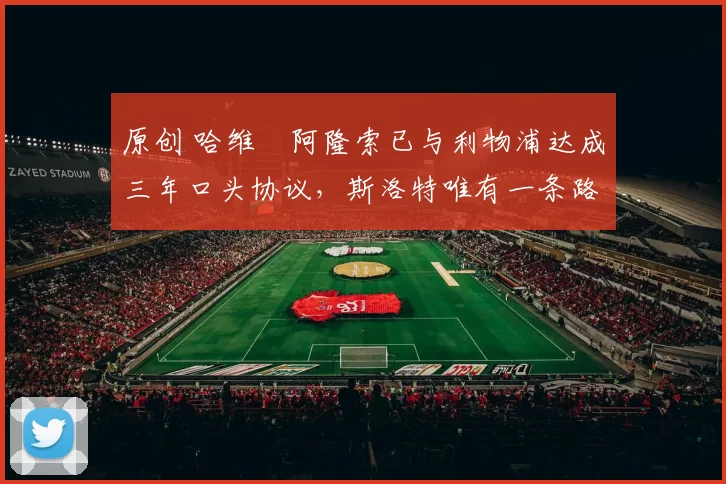 原创 哈维・阿隆索已与利物浦达成三年口头协议，斯洛特唯有一条路可 “翻盘”