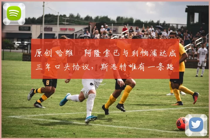 原创 哈维・阿隆索已与利物浦达成三年口头协议，斯洛特唯有一条路可 “翻盘”