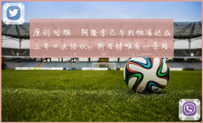 原创 哈维・阿隆索已与利物浦达成三年口头协议，斯洛特唯有一条路可 “翻盘”