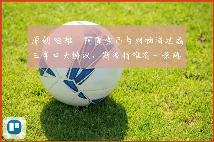 原创 哈维・阿隆索已与利物浦达成三年口头协议，斯洛特唯有一条路可 “翻盘”