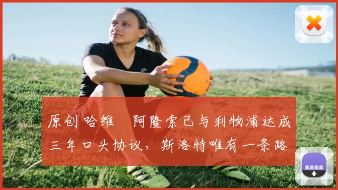 原创 哈维・阿隆索已与利物浦达成三年口头协议，斯洛特唯有一条路可 “翻盘”