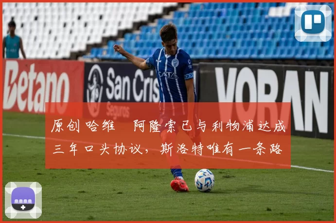 原创 哈维・阿隆索已与利物浦达成三年口头协议，斯洛特唯有一条路可 “翻盘”