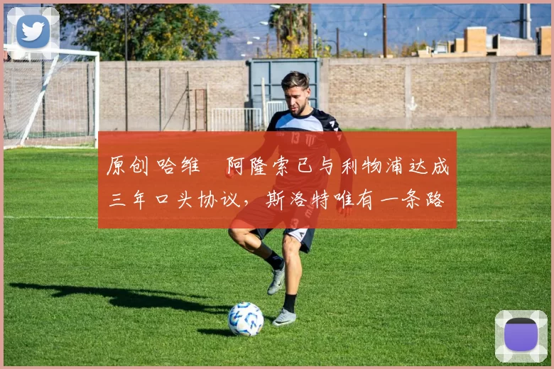 原创 哈维・阿隆索已与利物浦达成三年口头协议，斯洛特唯有一条路可 “翻盘”