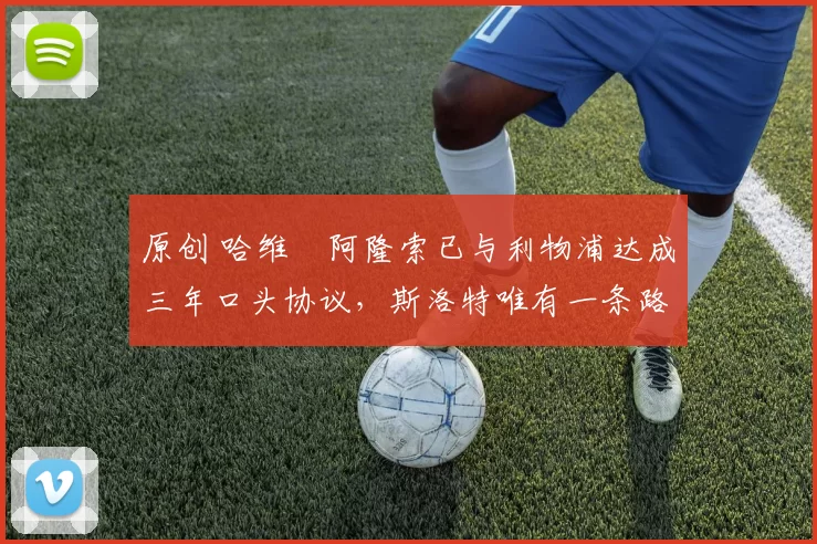 原创 哈维・阿隆索已与利物浦达成三年口头协议，斯洛特唯有一条路可 “翻盘”