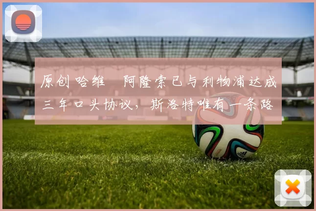 原创 哈维・阿隆索已与利物浦达成三年口头协议，斯洛特唯有一条路可 “翻盘”