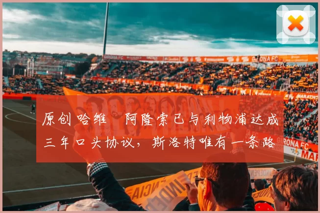 原创 哈维・阿隆索已与利物浦达成三年口头协议，斯洛特唯有一条路可 “翻盘”