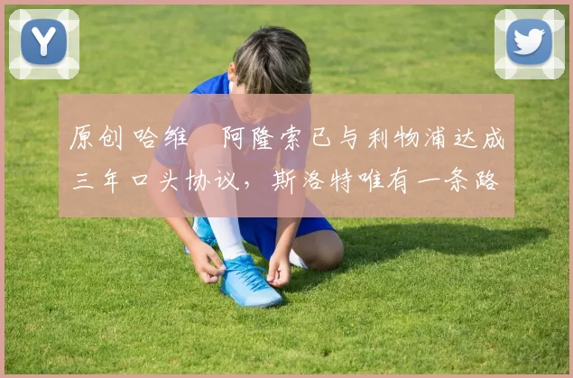 原创 哈维・阿隆索已与利物浦达成三年口头协议，斯洛特唯有一条路可 “翻盘”