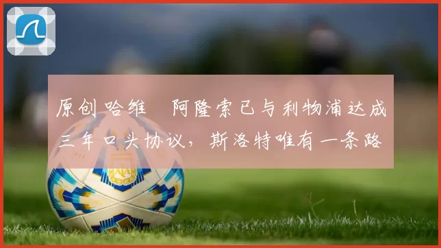 原创 哈维・阿隆索已与利物浦达成三年口头协议，斯洛特唯有一条路可 “翻盘”