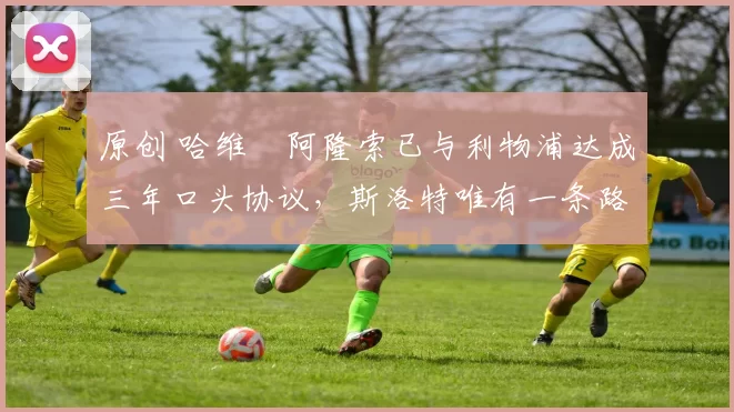 原创 哈维・阿隆索已与利物浦达成三年口头协议，斯洛特唯有一条路可 “翻盘”