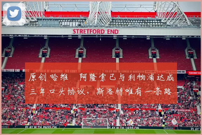 原创 哈维・阿隆索已与利物浦达成三年口头协议，斯洛特唯有一条路可 “翻盘”