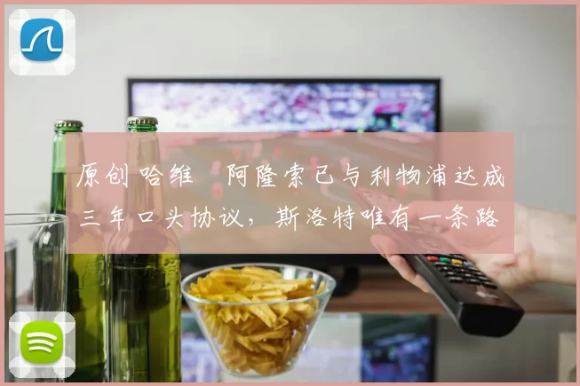 原创 哈维・阿隆索已与利物浦达成三年口头协议，斯洛特唯有一条路可 “翻盘”