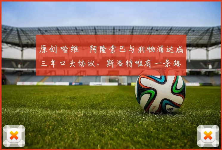 原创 哈维・阿隆索已与利物浦达成三年口头协议，斯洛特唯有一条路可 “翻盘”