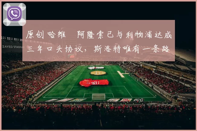 原创 哈维・阿隆索已与利物浦达成三年口头协议，斯洛特唯有一条路可 “翻盘”