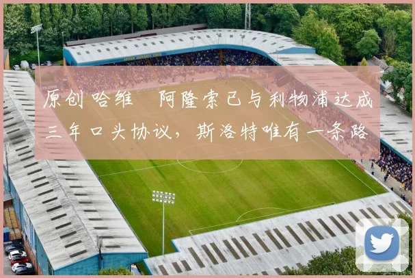 原创 哈维・阿隆索已与利物浦达成三年口头协议，斯洛特唯有一条路可 “翻盘”