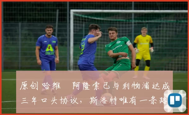 原创 哈维・阿隆索已与利物浦达成三年口头协议，斯洛特唯有一条路可 “翻盘”