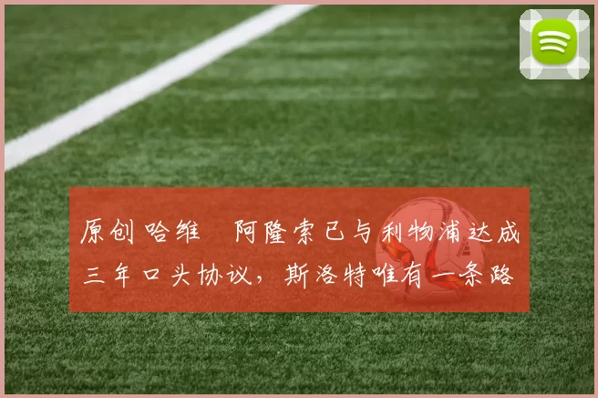 原创 哈维・阿隆索已与利物浦达成三年口头协议,斯洛特唯有一条路可 “翻盘”