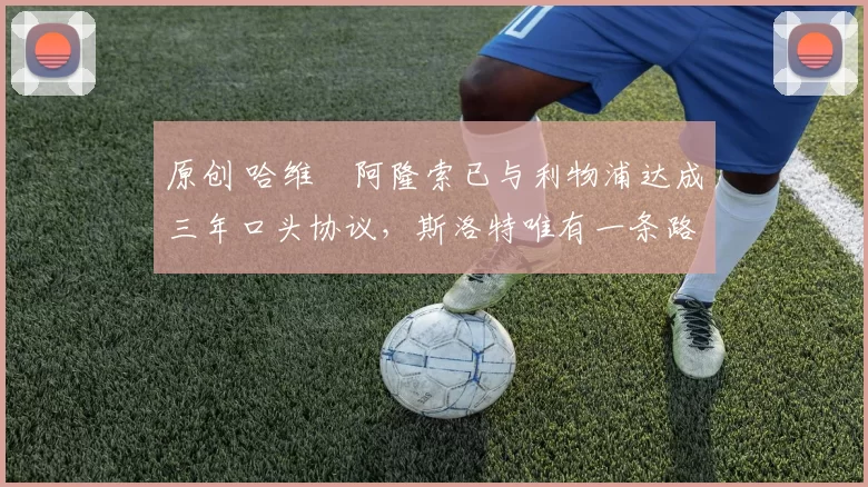 原创 哈维・阿隆索已与利物浦达成三年口头协议，斯洛特唯有一条路可 “翻盘”