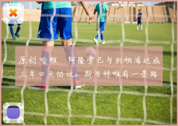 原创 哈维・阿隆索已与利物浦达成三年口头协议，斯洛特唯有一条路可 “翻盘”