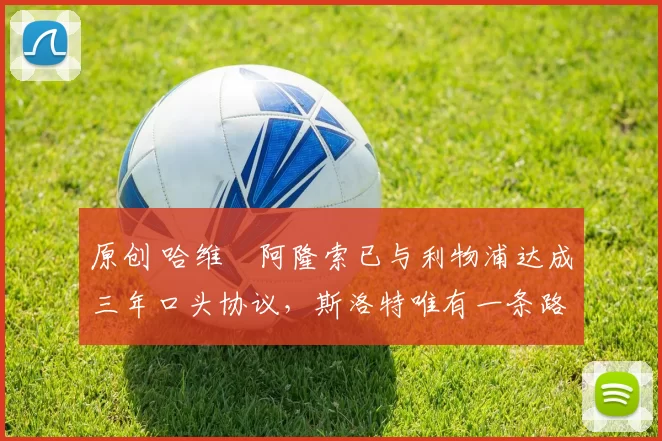 原创 哈维・阿隆索已与利物浦达成三年口头协议，斯洛特唯有一条路可 “翻盘”