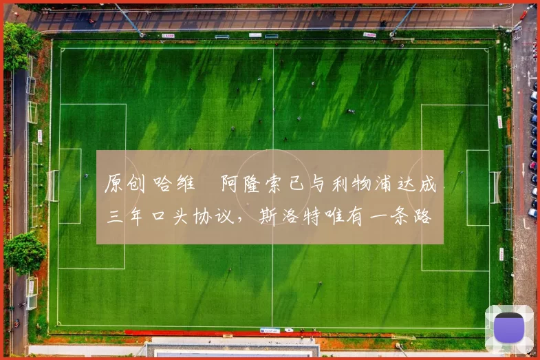 原创 哈维・阿隆索已与利物浦达成三年口头协议，斯洛特唯有一条路可 “翻盘”