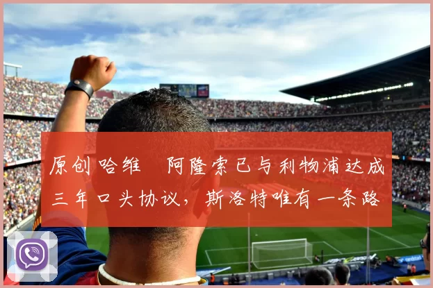 原创 哈维・阿隆索已与利物浦达成三年口头协议，斯洛特唯有一条路可 “翻盘”