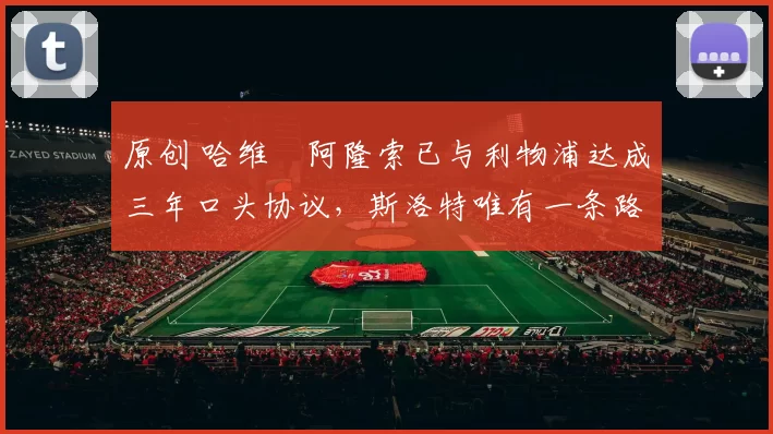 原创 哈维・阿隆索已与利物浦达成三年口头协议，斯洛特唯有一条路可 “翻盘”