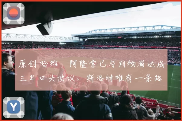 原创 哈维・阿隆索已与利物浦达成三年口头协议，斯洛特唯有一条路可 “翻盘”