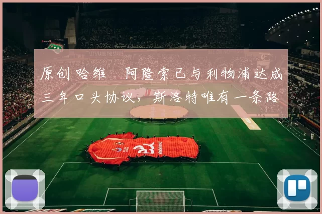 原创 哈维・阿隆索已与利物浦达成三年口头协议，斯洛特唯有一条路可 “翻盘”