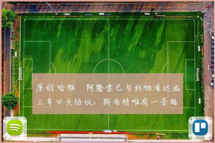 原创 哈维・阿隆索已与利物浦达成三年口头协议，斯洛特唯有一条路可 “翻盘”