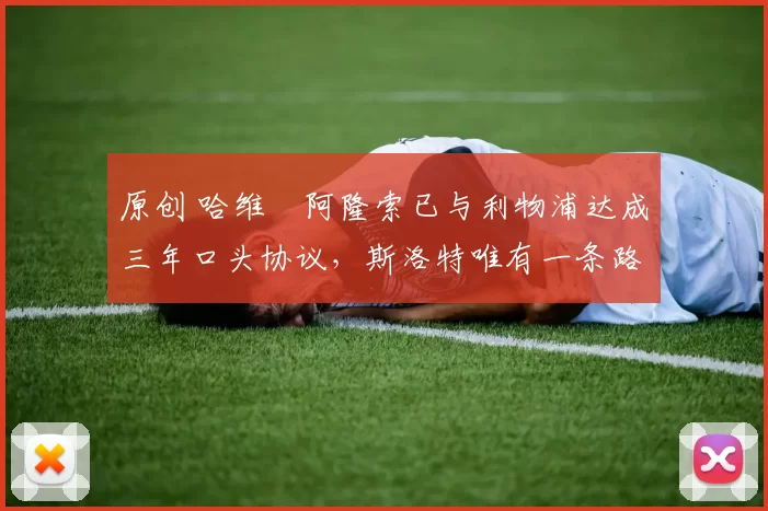 原创 哈维・阿隆索已与利物浦达成三年口头协议，斯洛特唯有一条路可 “翻盘”