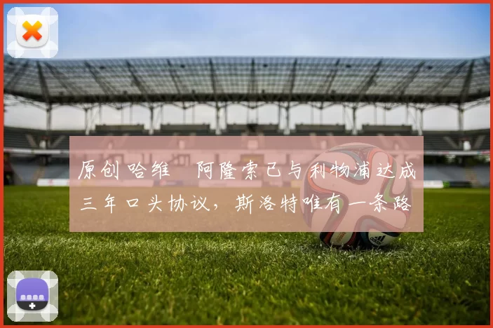 原创 哈维・阿隆索已与利物浦达成三年口头协议，斯洛特唯有一条路可 “翻盘”