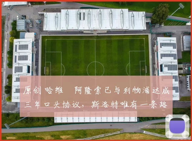 原创 哈维・阿隆索已与利物浦达成三年口头协议，斯洛特唯有一条路可 “翻盘”