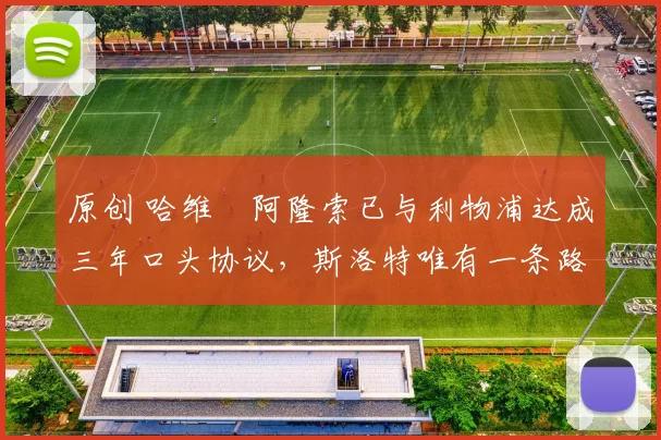 原创 哈维・阿隆索已与利物浦达成三年口头协议，斯洛特唯有一条路可 “翻盘”